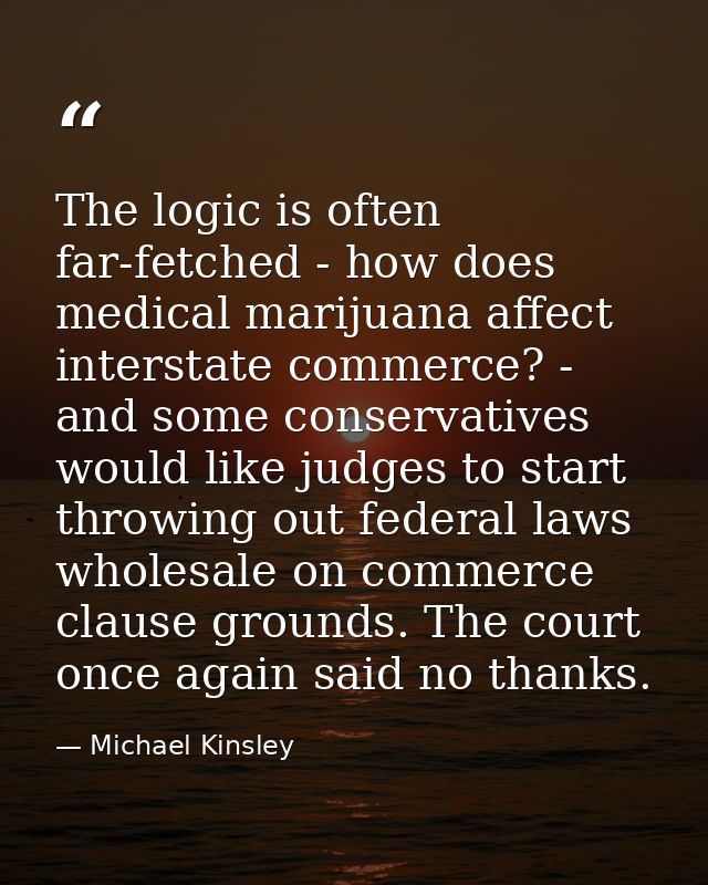 The logic is often far-fetched - how does medical marijuana affect interstate commerce? - and some conservatives would l — Michael Kinsley
