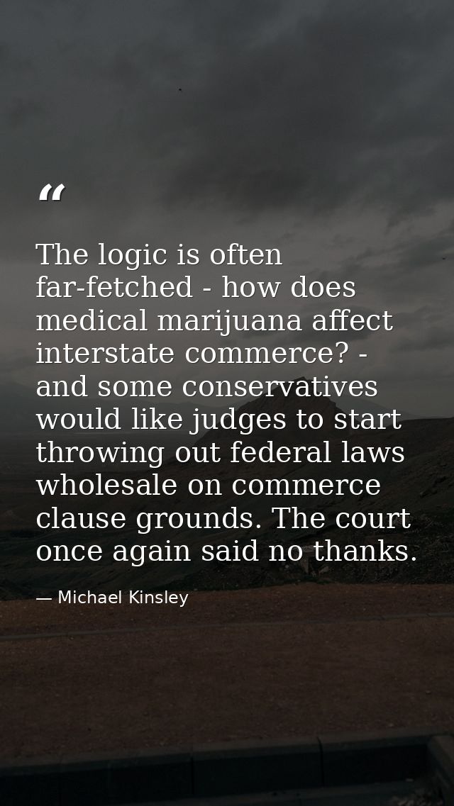 The logic is often far-fetched - how does medical marijuana affect interstate commerce? - and some conservatives would l — Michael Kinsley