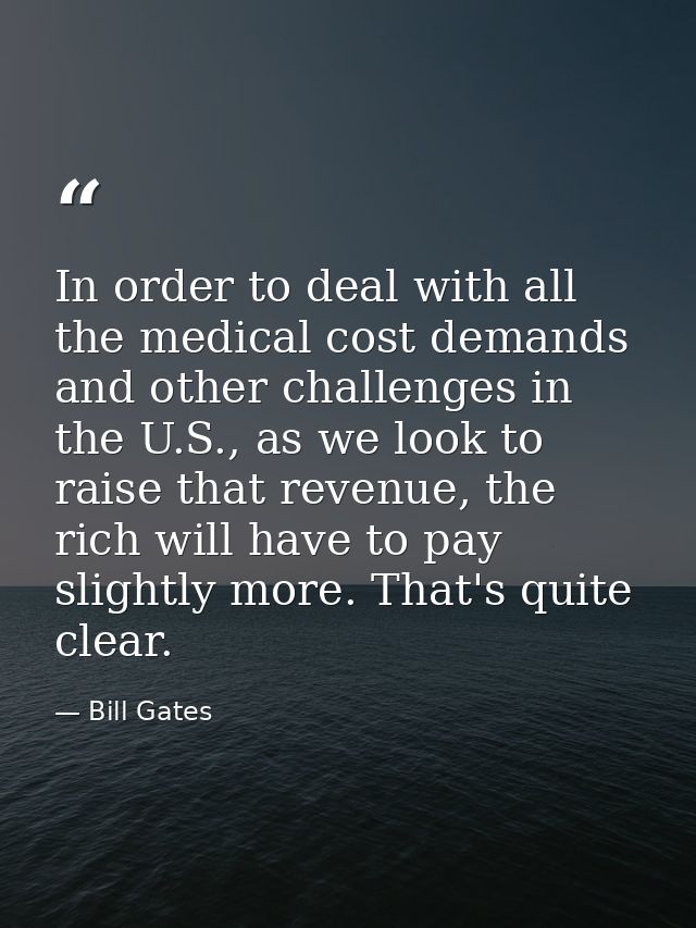 In order to deal with all the medical cost demands and other challenges in the U.S., as we look to raise that revenue, t — Bill Gates
