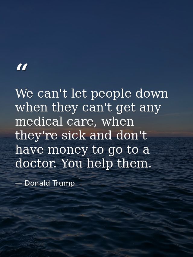 We can't let people down when they can't get any medical care, when they're sick and don't have money to go to a doctor. — Donald Trump