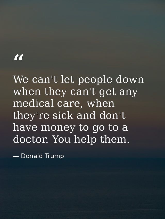 We can't let people down when they can't get any medical care, when they're sick and don't have money to go to a doctor. — Donald Trump