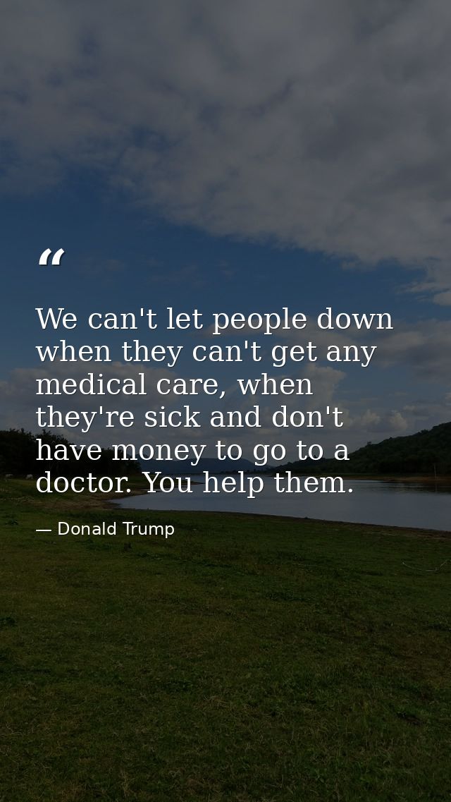 We can't let people down when they can't get any medical care, when they're sick and don't have money to go to a doctor. — Donald Trump