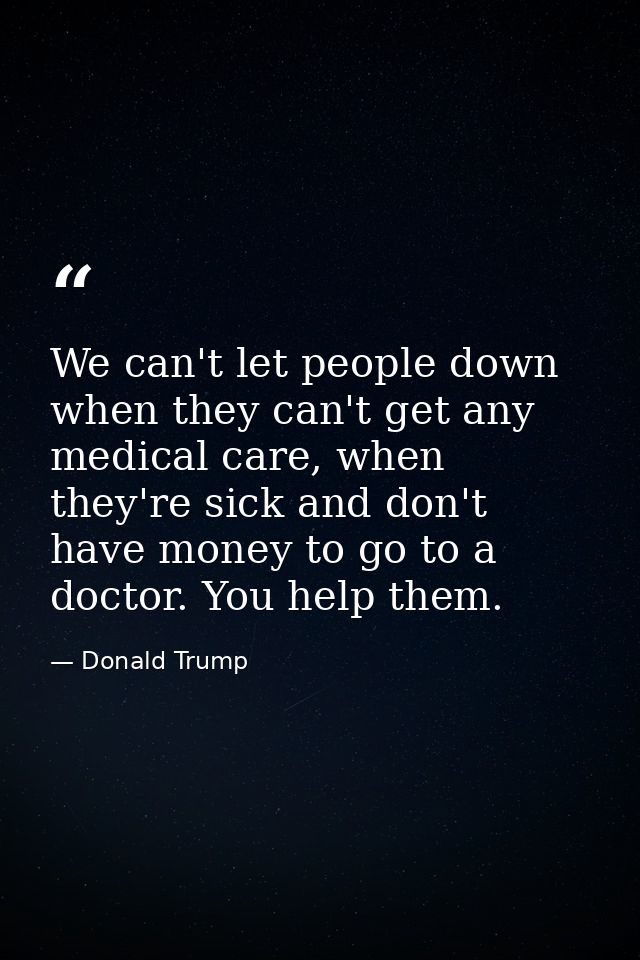 We can't let people down when they can't get any medical care, when they're sick and don't have money to go to a doctor. — Donald Trump