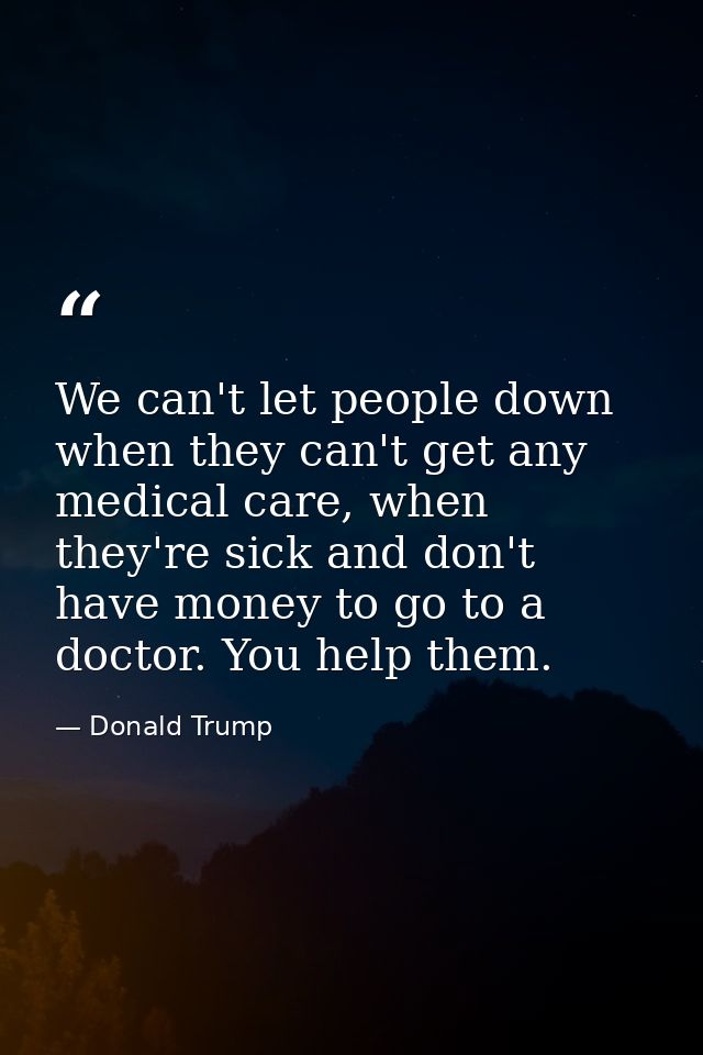 We can't let people down when they can't get any medical care, when they're sick and don't have money to go to a doctor. — Donald Trump