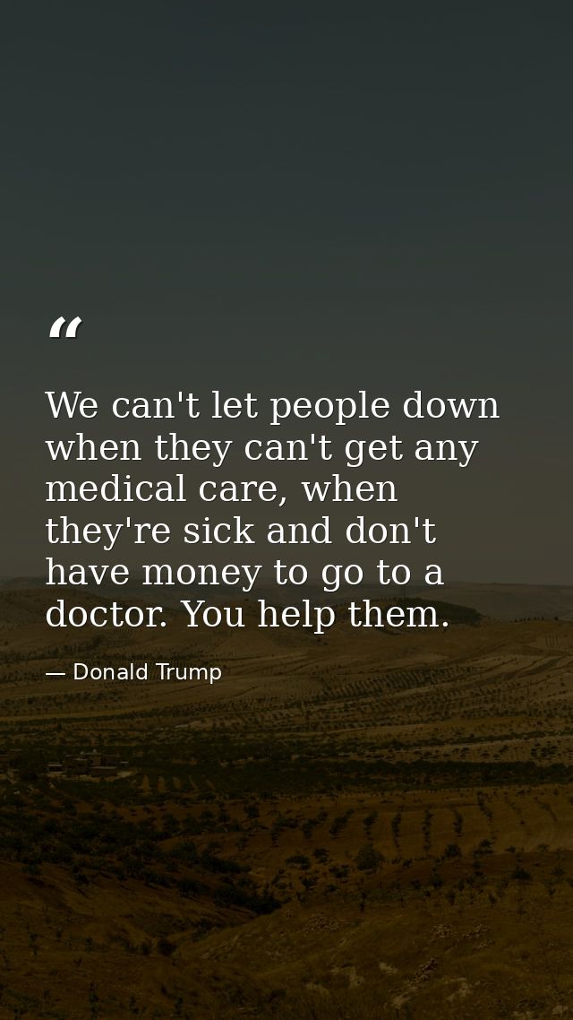 We can't let people down when they can't get any medical care, when they're sick and don't have money to go to a doctor. — Donald Trump