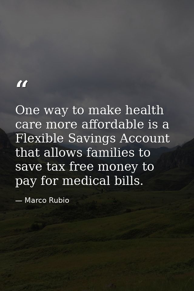 One way to make health care more affordable is a Flexible Savings Account that allows families to save tax free money to — Marco Rubio