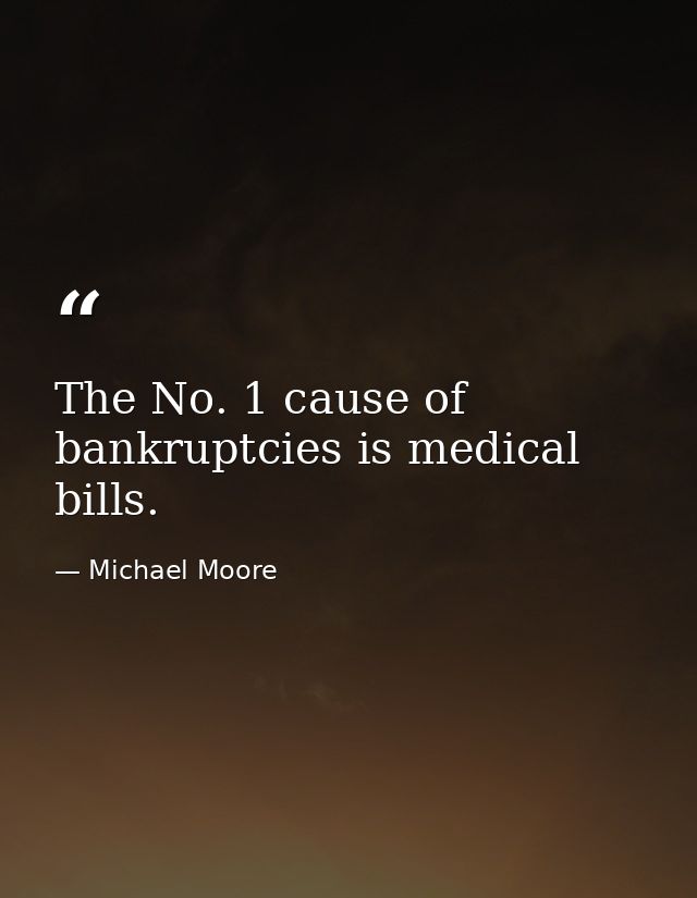 The No. 1 cause of bankruptcies is medical bills. — Michael Moore