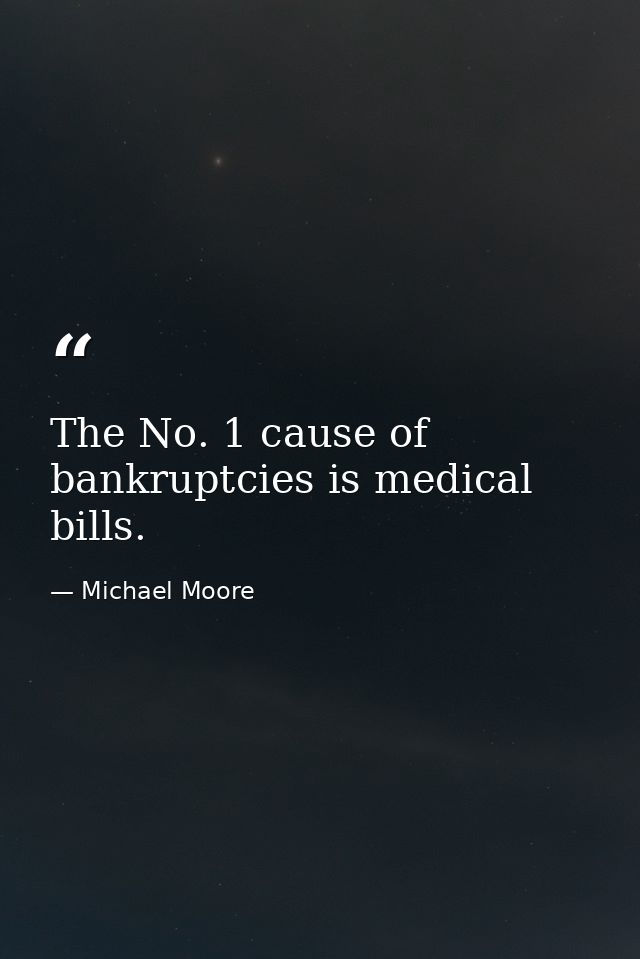 The No. 1 cause of bankruptcies is medical bills. — Michael Moore