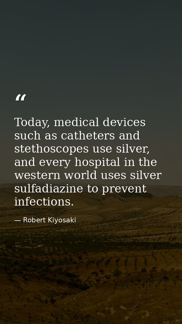 Today, medical devices such as catheters and stethoscopes use silver, and every hospital in the western world uses silve — Robert Kiyosaki