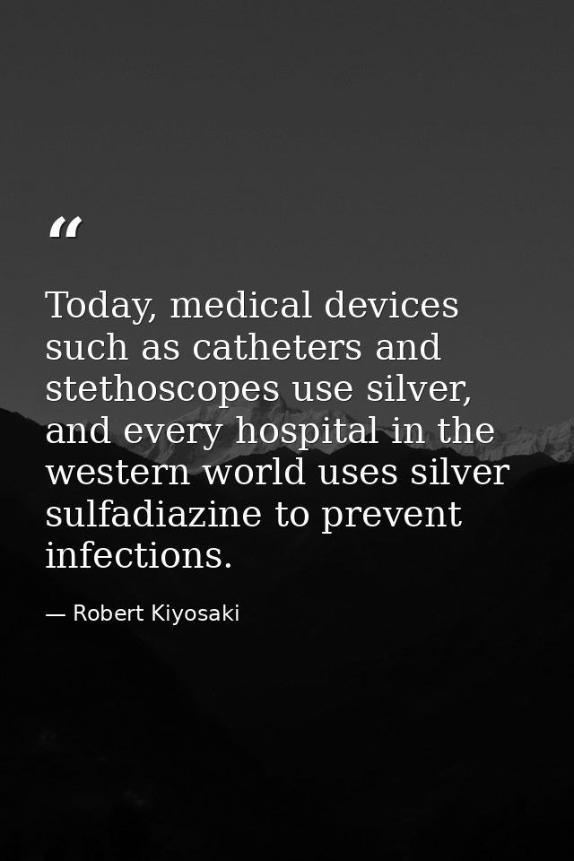 Today, medical devices such as catheters and stethoscopes use silver, and every hospital in the western world uses silve — Robert Kiyosaki