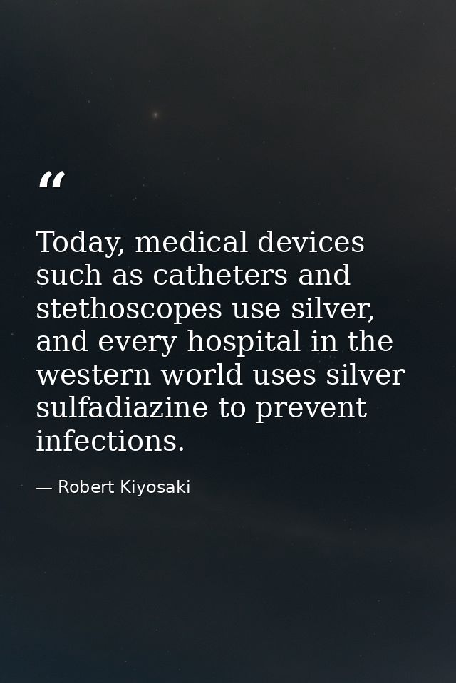 Today, medical devices such as catheters and stethoscopes use silver, and every hospital in the western world uses silve — Robert Kiyosaki