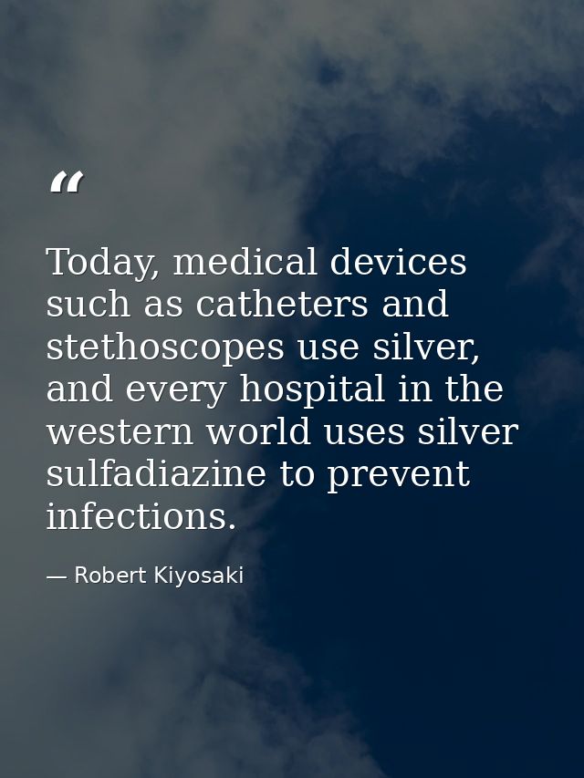 Today, medical devices such as catheters and stethoscopes use silver, and every hospital in the western world uses silve — Robert Kiyosaki
