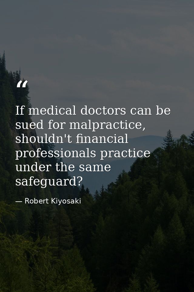 If medical doctors can be sued for malpractice, shouldn't financial professionals practice under the same safeguard? — Robert Kiyosaki