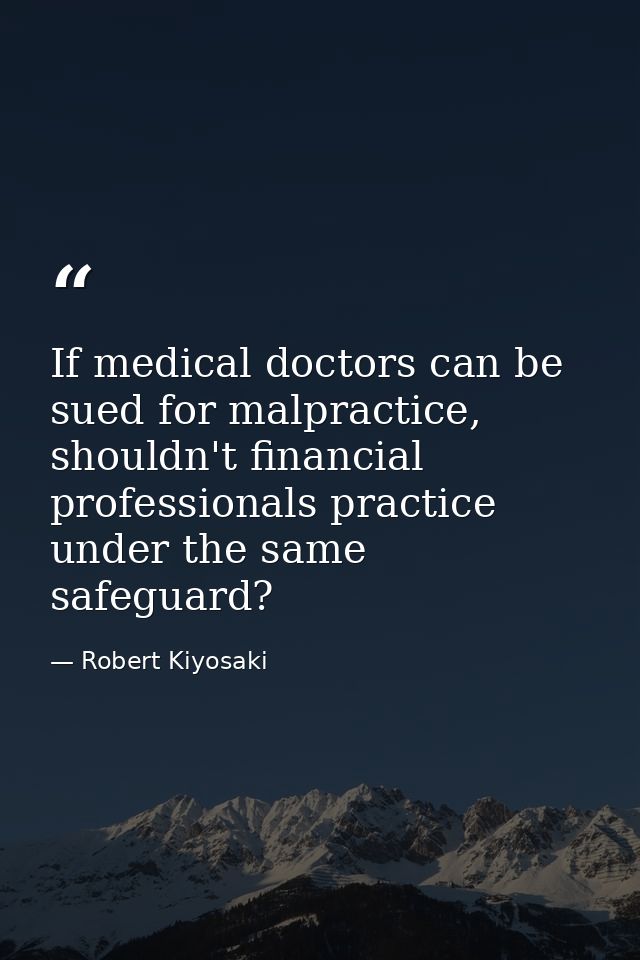 If medical doctors can be sued for malpractice, shouldn't financial professionals practice under the same safeguard? — Robert Kiyosaki