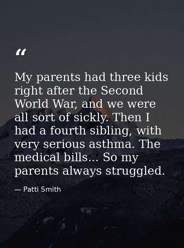 My parents had three kids right after the Second World War, and we were all sort of sickly. Then I had a fourth sibling, — Patti Smith