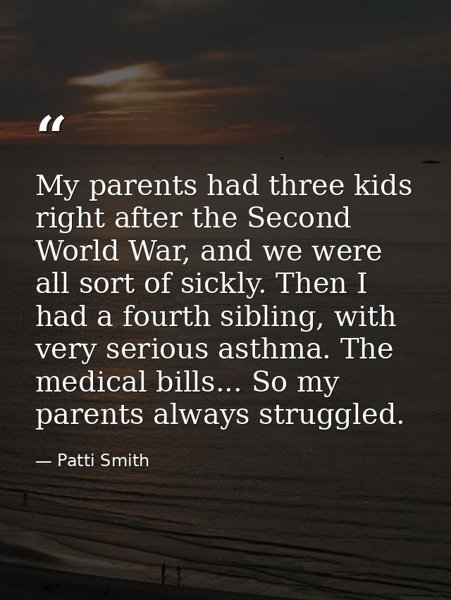 My parents had three kids right after the Second World War, and we were all sort of sickly. Then I had a fourth sibling, — Patti Smith