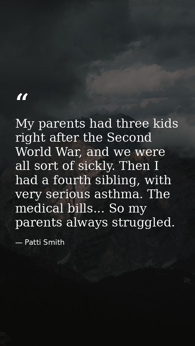 My parents had three kids right after the Second World War, and we were all sort of sickly. Then I had a fourth sibling, — Patti Smith