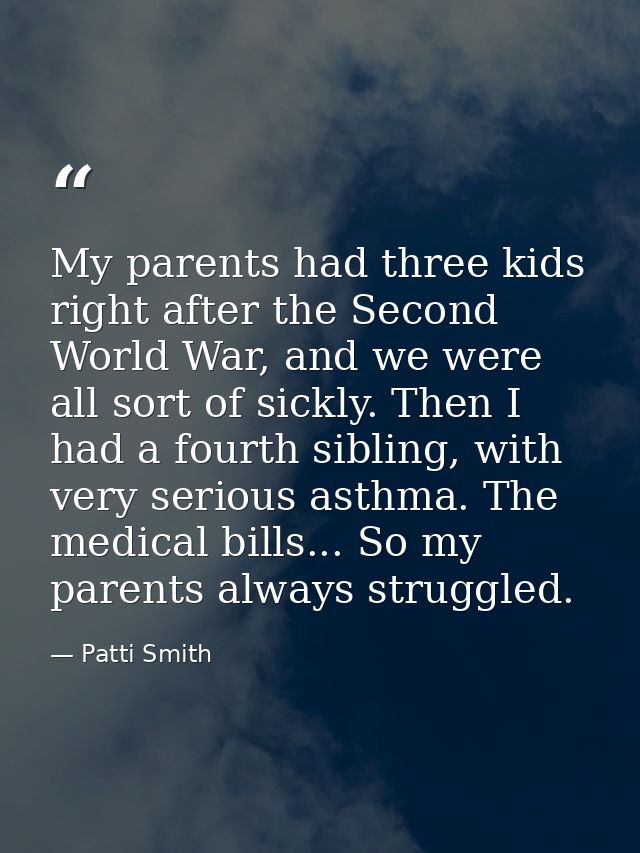 My parents had three kids right after the Second World War, and we were all sort of sickly. Then I had a fourth sibling, — Patti Smith