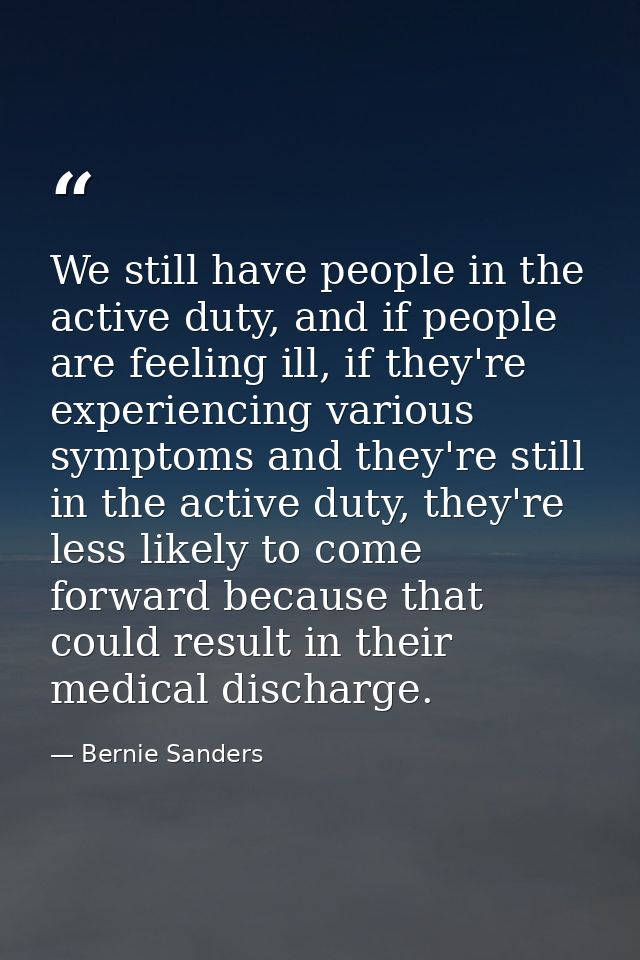 We still have people in the active duty, and if people are feeling ill, if they're experiencing various symptoms and the — Bernie Sanders