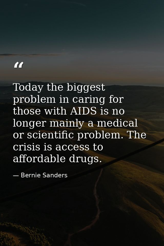 Today the biggest problem in caring for those with AIDS is no longer mainly a medical or scientific problem. The crisis  — Bernie Sanders
