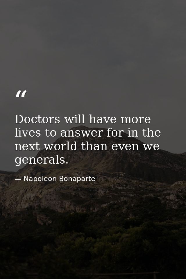 Doctors will have more lives to answer for in the next world than even we generals. — Napoleon Bonaparte