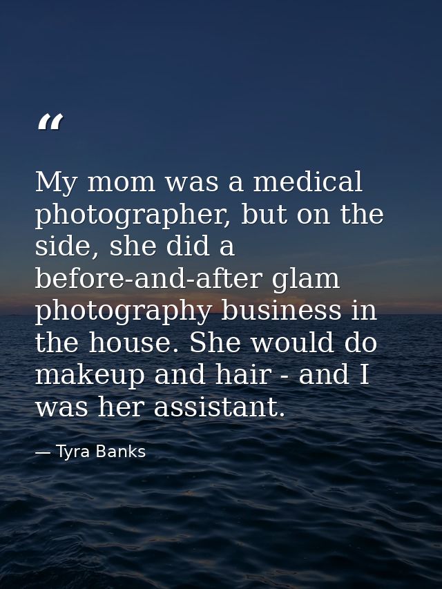 My mom was a medical photographer, but on the side, she did a before-and-after glam photography business in the house. S — Tyra Banks