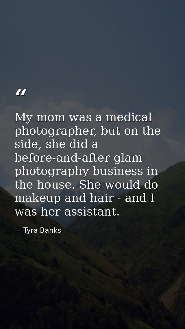 My mom was a medical photographer, but on the side, she did a before-and-after glam photography business in the house. S — Tyra Banks