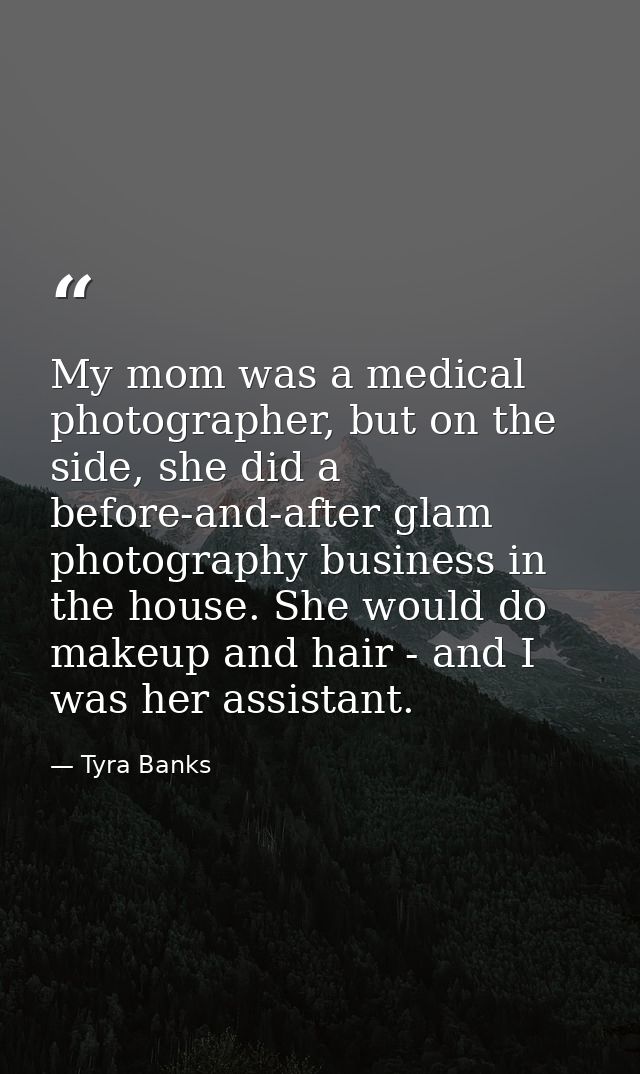 My mom was a medical photographer, but on the side, she did a before-and-after glam photography business in the house. S — Tyra Banks