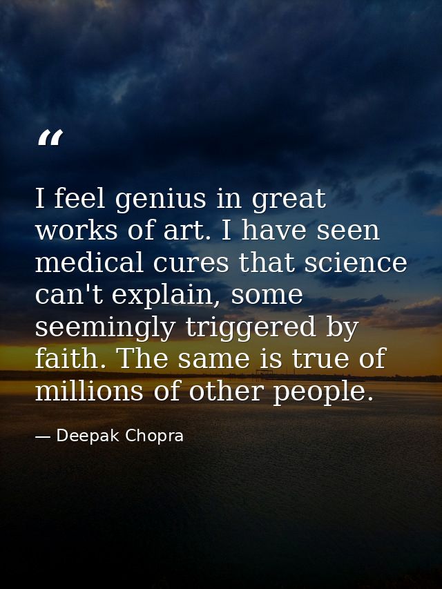 I feel genius in great works of art. I have seen medical cures that science can't explain, some seemingly triggered by f — Deepak Chopra