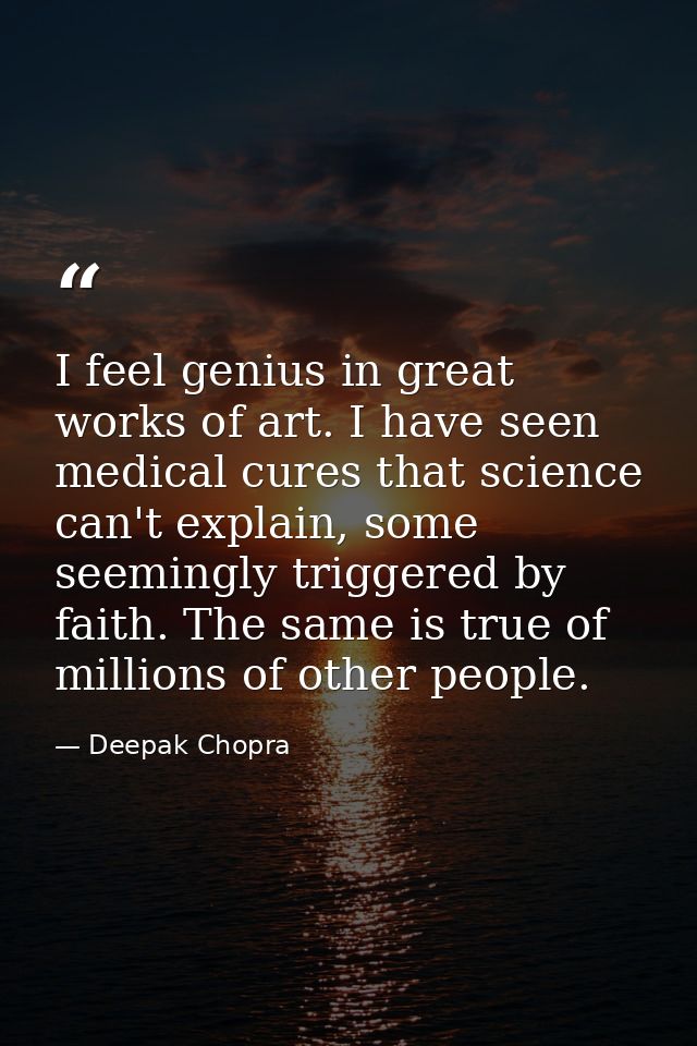 I feel genius in great works of art. I have seen medical cures that science can't explain, some seemingly triggered by f — Deepak Chopra
