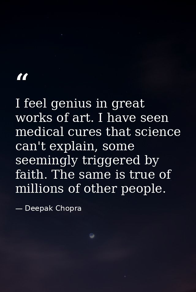 I feel genius in great works of art. I have seen medical cures that science can't explain, some seemingly triggered by f — Deepak Chopra