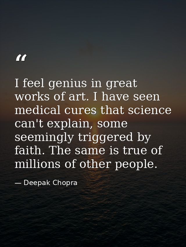 I feel genius in great works of art. I have seen medical cures that science can't explain, some seemingly triggered by f — Deepak Chopra