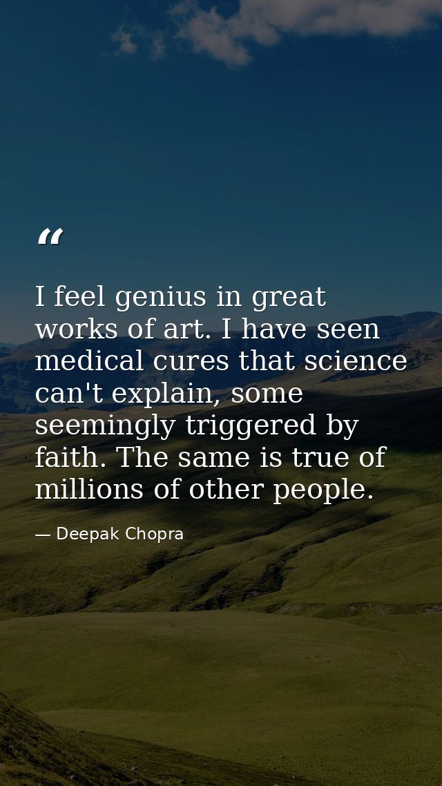 I feel genius in great works of art. I have seen medical cures that science can't explain, some seemingly triggered by f — Deepak Chopra