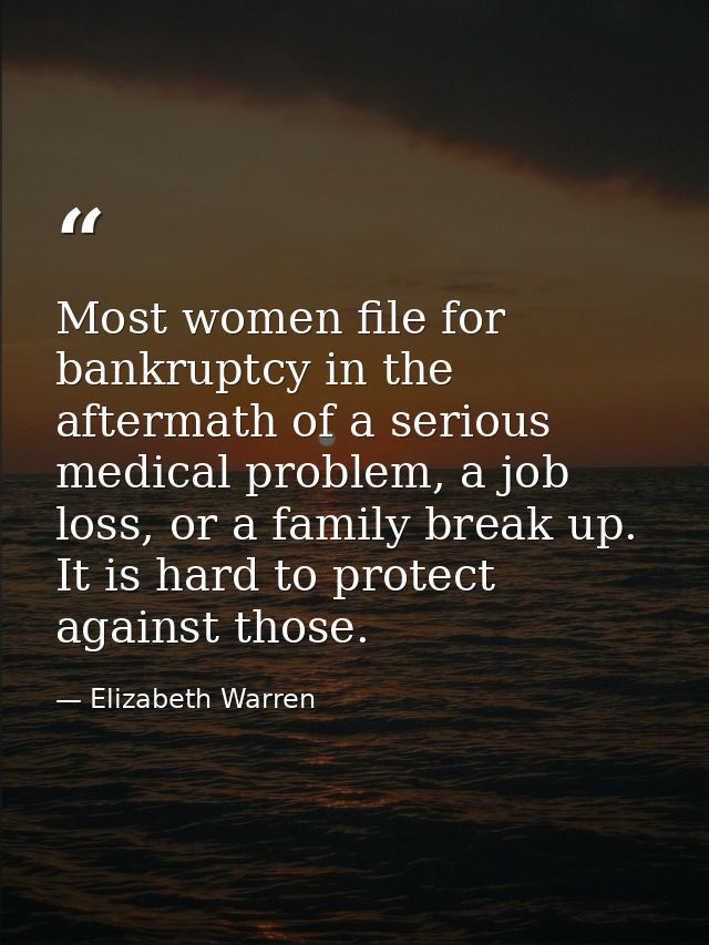 Most women file for bankruptcy in the aftermath of a serious medical problem, a job loss, or a family break up. It is ha — Elizabeth Warren