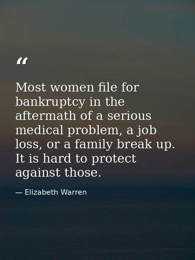 Most women file for bankruptcy in the aftermath of a serious medical problem, a job loss, or a family break up. It is ha — Elizabeth Warren