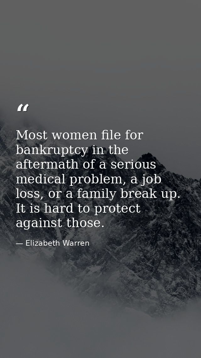 Most women file for bankruptcy in the aftermath of a serious medical problem, a job loss, or a family break up. It is ha — Elizabeth Warren