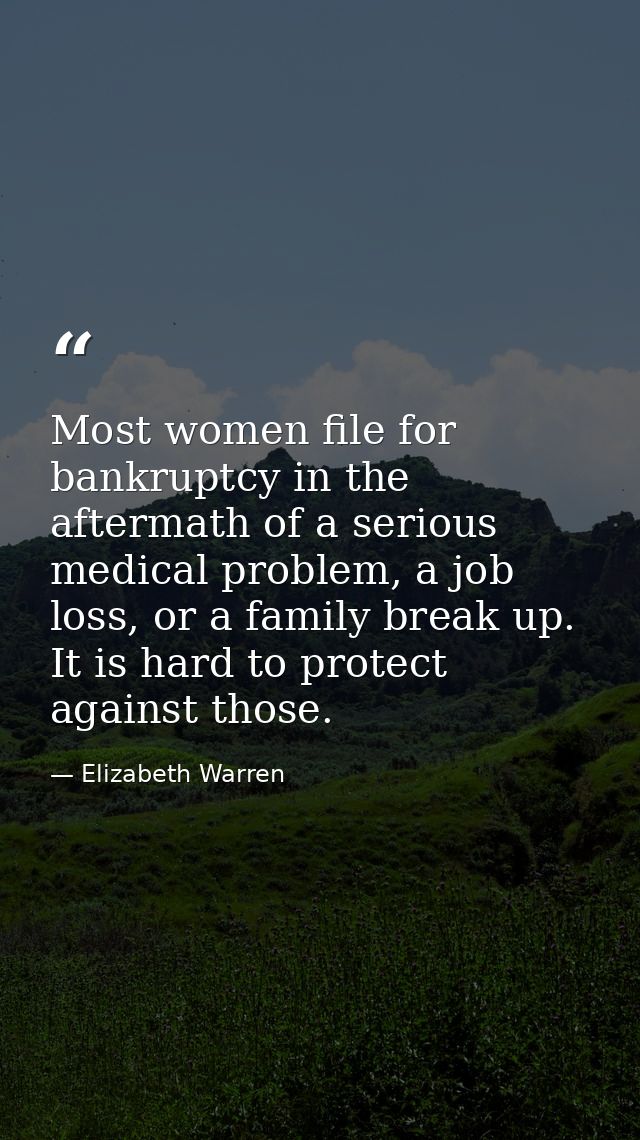Most women file for bankruptcy in the aftermath of a serious medical problem, a job loss, or a family break up. It is ha — Elizabeth Warren