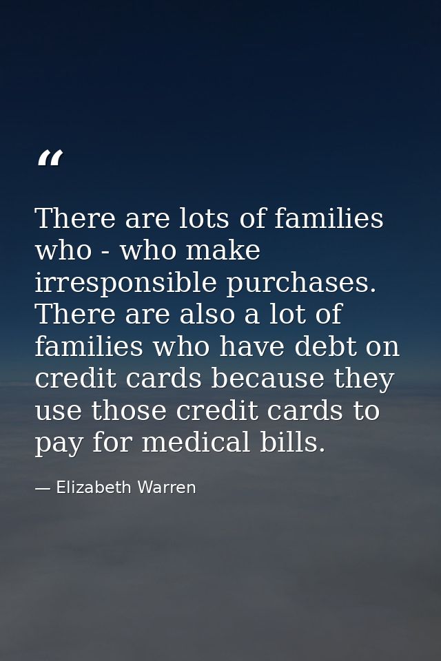 There are lots of families who - who make irresponsible purchases. There are also a lot of families who have debt on cre — Elizabeth Warren