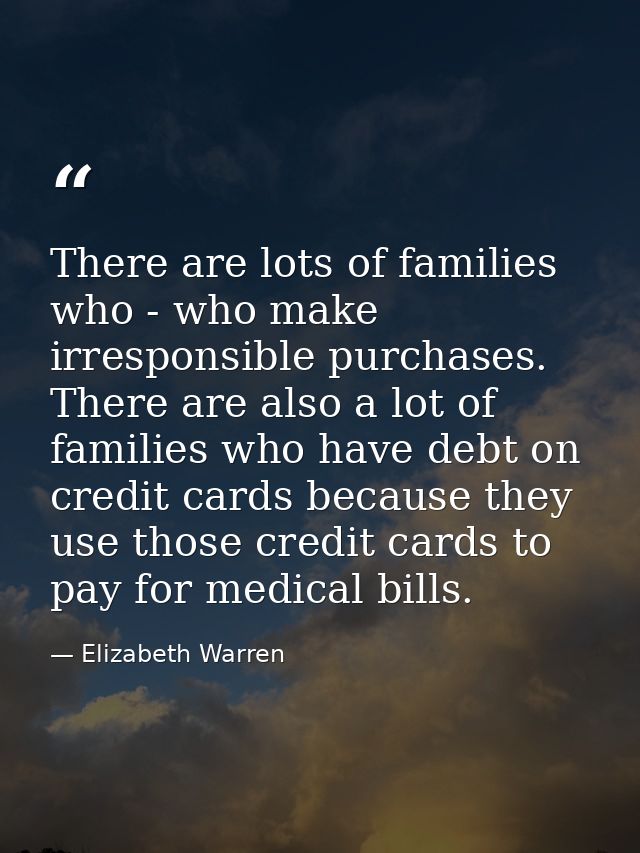There are lots of families who - who make irresponsible purchases. There are also a lot of families who have debt on cre — Elizabeth Warren