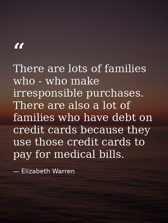 There are lots of families who - who make irresponsible purchases. There are also a lot of families who have debt on cre — Elizabeth Warren
