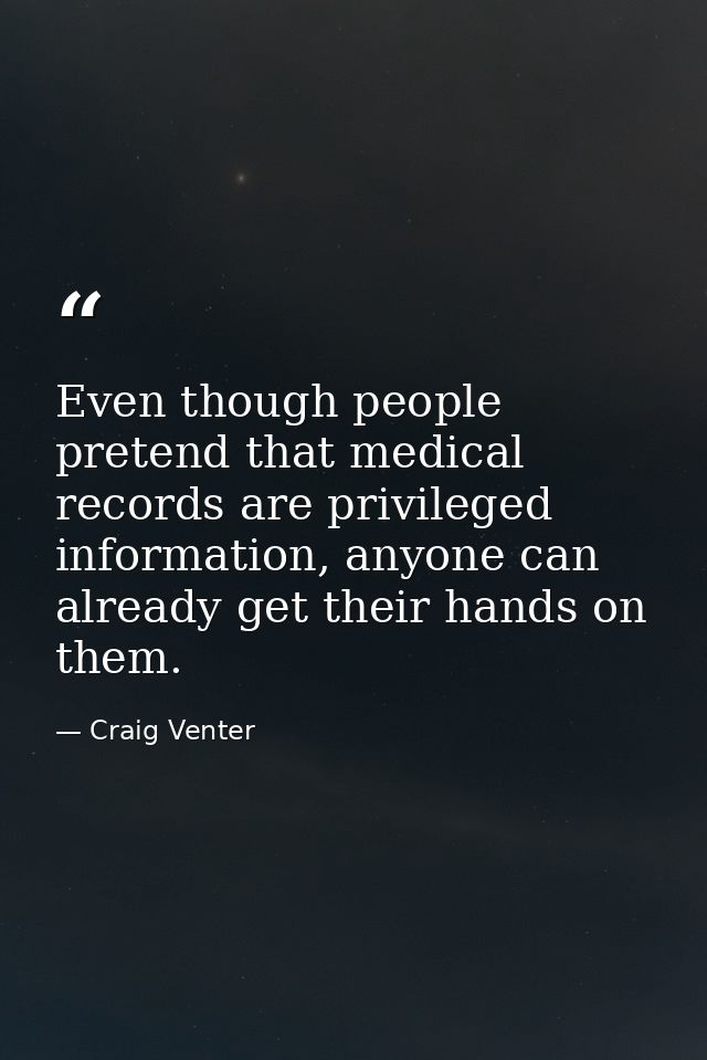 Even though people pretend that medical records are privileged information, anyone can already get their hands on them. — Craig Venter