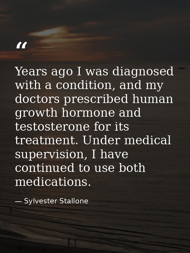 Years ago I was diagnosed with a condition, and my doctors prescribed human growth hormone and testosterone for its trea — Sylvester Stallone
