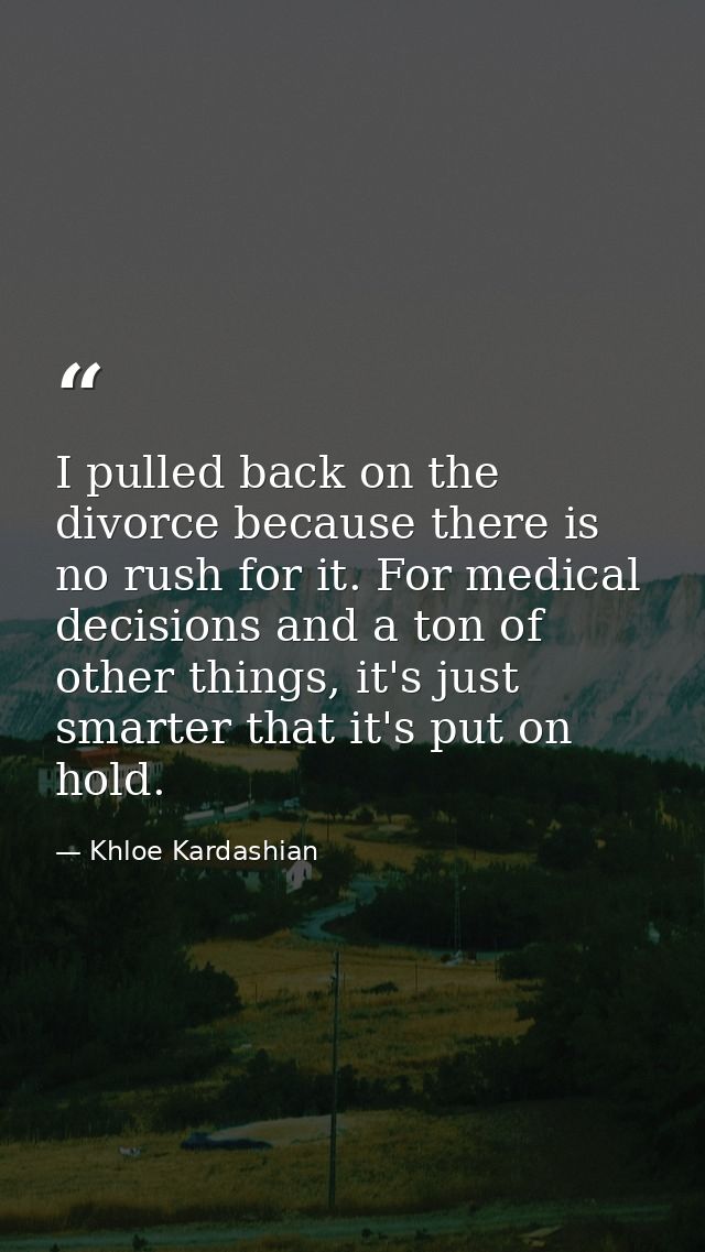 I pulled back on the divorce because there is no rush for it. For medical decisions and a ton of other things, it's just — Khloe Kardashian