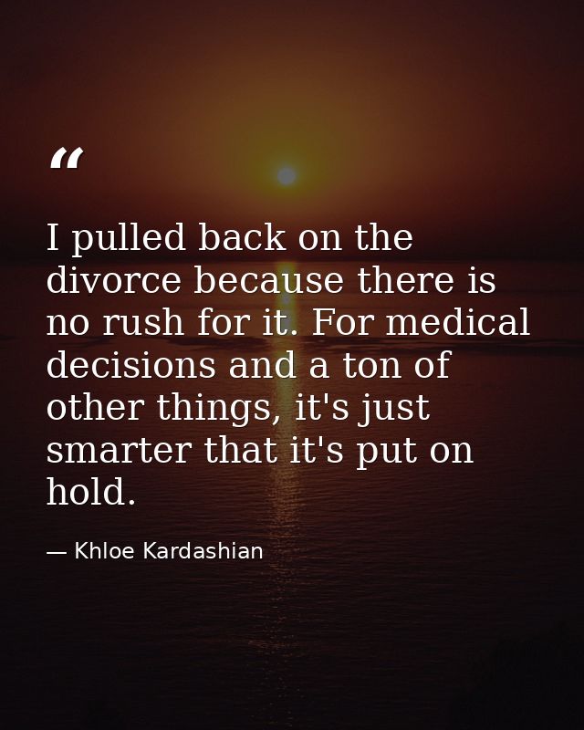 I pulled back on the divorce because there is no rush for it. For medical decisions and a ton of other things, it's just — Khloe Kardashian