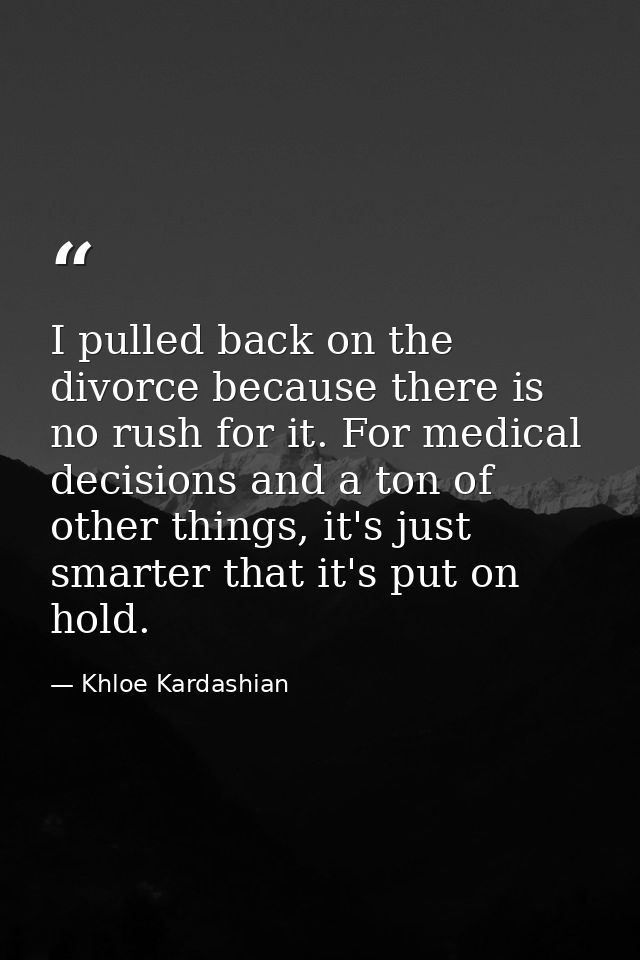 I pulled back on the divorce because there is no rush for it. For medical decisions and a ton of other things, it's just — Khloe Kardashian