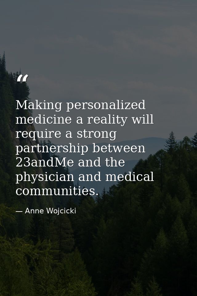 Making personalized medicine a reality will require a strong partnership between 23andMe and the physician and medical c — Anne Wojcicki