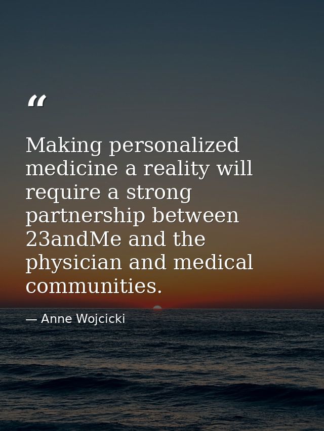 Making personalized medicine a reality will require a strong partnership between 23andMe and the physician and medical c — Anne Wojcicki