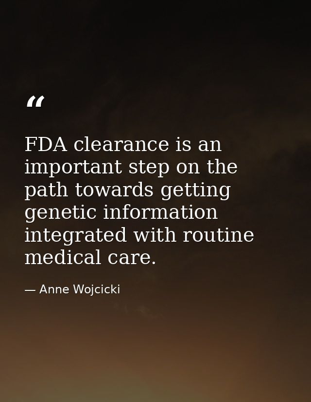FDA clearance is an important step on the path towards getting genetic information integrated with routine medical care. — Anne Wojcicki