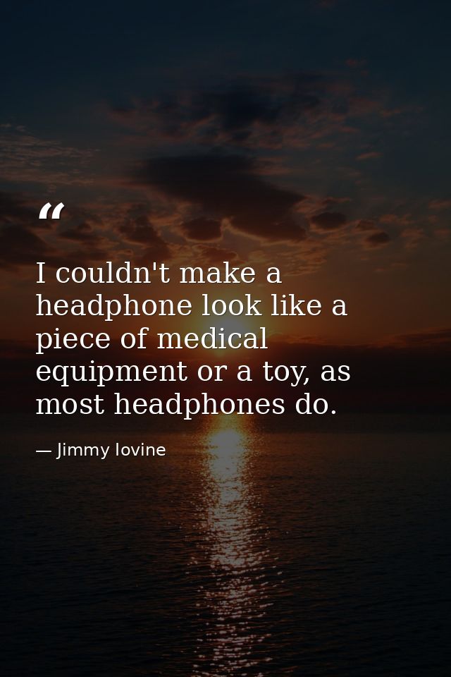 I couldn't make a headphone look like a piece of medical equipment or a toy, as most headphones do. — Jimmy Iovine