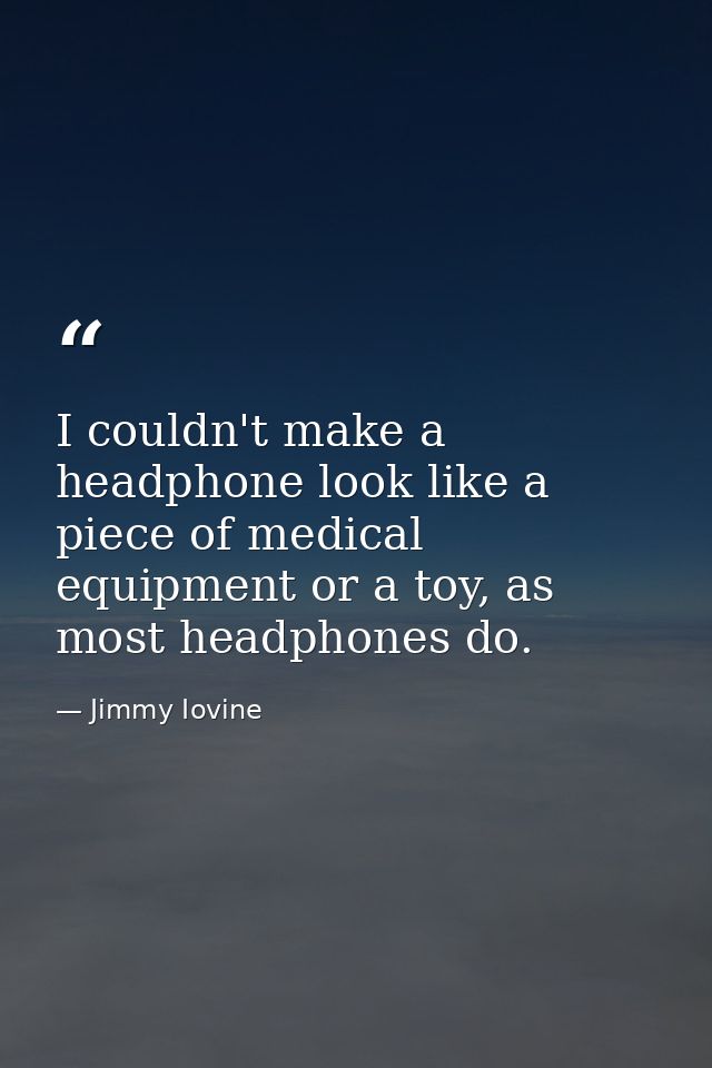 I couldn't make a headphone look like a piece of medical equipment or a toy, as most headphones do. — Jimmy Iovine
